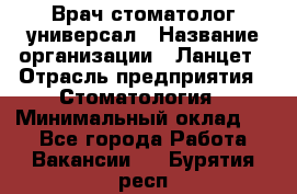 Врач стоматолог-универсал › Название организации ­ Ланцет › Отрасль предприятия ­ Стоматология › Минимальный оклад ­ 1 - Все города Работа » Вакансии   . Бурятия респ.